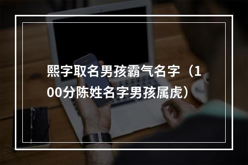 熙字取名男孩霸气名字（100分陈姓名字男孩属虎）