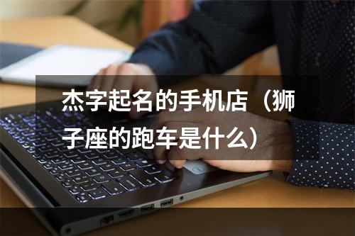 杰字起名的手机店（狮子座的跑车是什么）