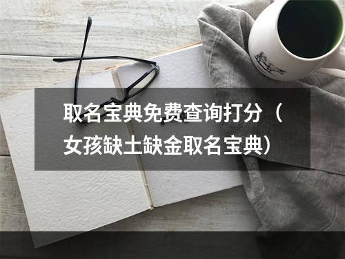 取名宝典免费查询打分（女孩缺土缺金取名宝典）