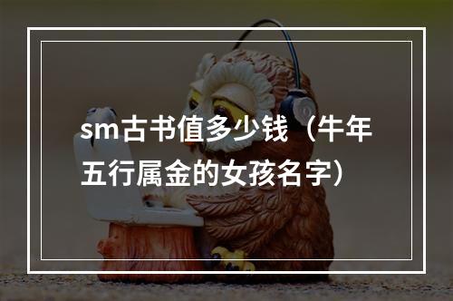 sm古书值多少钱（牛年五行属金的女孩名字）