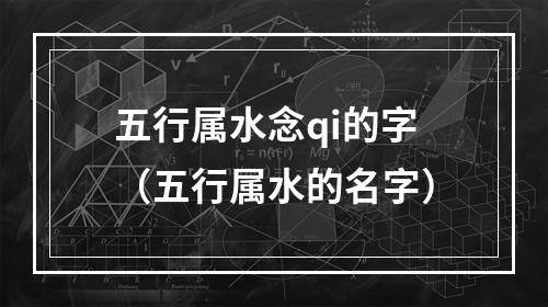 五行属水念qi的字（五行属水的名字）