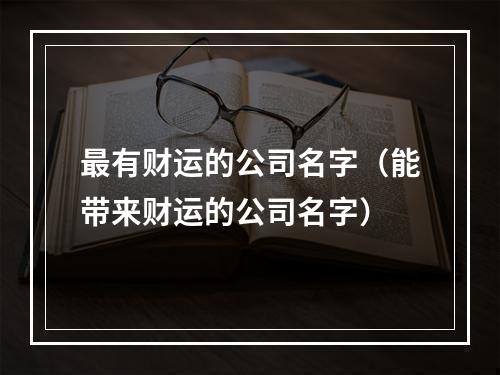 最有财运的公司名字（能带来财运的公司名字）