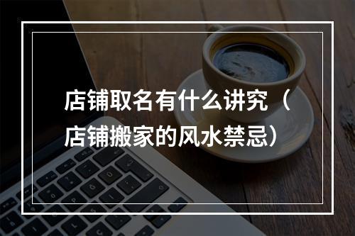 店铺取名有什么讲究（店铺搬家的风水禁忌）