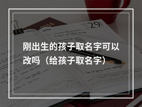 刚出生的孩子取名字可以改吗（给孩子取名字）