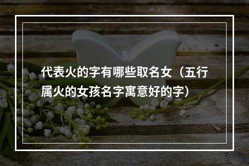 代表火的字有哪些取名女（五行属火的女孩名字寓意好的字）
