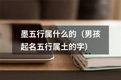 墨五行属什么的（男孩起名五行属土的字）
