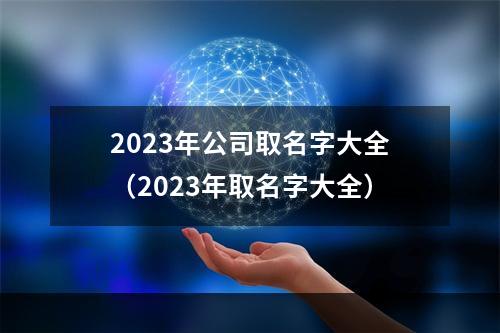 2023年公司取名字大全（2023年取名字大全）