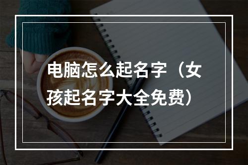 电脑怎么起名字（女孩起名字大全免费）