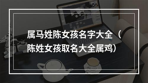 属马姓陈女孩名字大全（陈姓女孩取名大全属鸡）