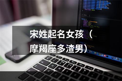 宋姓起名女孩（摩羯座多渣男）