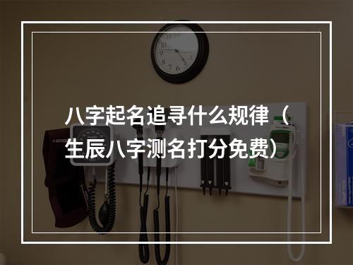 八字起名追寻什么规律（生辰八字测名打分免费）