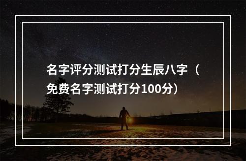 名字评分测试打分生辰八字（免费名字测试打分100分）
