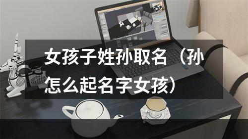 女孩子姓孙取名（孙怎么起名字女孩）
