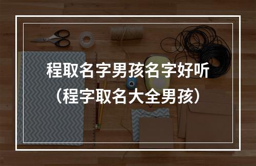 程取名字男孩名字好听（程字取名大全男孩）