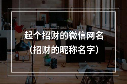 起个招财的微信网名（招财的昵称名字）