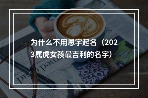 为什么不用恩字起名（2023属虎女孩最吉利的名字）