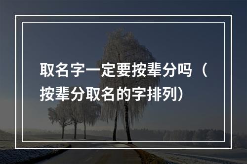 取名字一定要按辈分吗（按辈分取名的字排列）