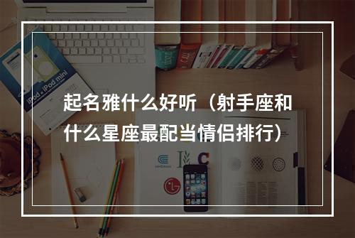 起名雅什么好听（射手座和什么星座最配当情侣排行）