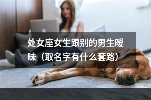 处女座女生跟别的男生暧昧（取名字有什么套路）