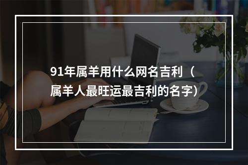 91年属羊用什么网名吉利（属羊人最旺运最吉利的名字）