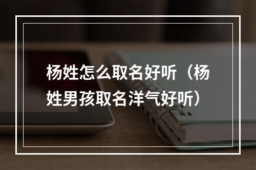杨姓怎么取名好听（杨姓男孩取名洋气好听）