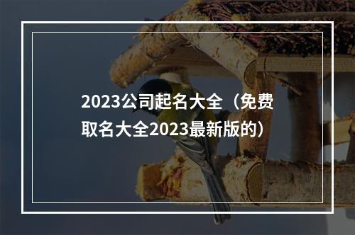 2023公司起名大全（免费取名大全2023最新版的）