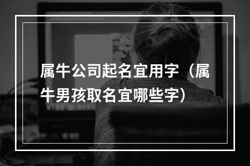 属牛公司起名宜用字（属牛男孩取名宜哪些字）