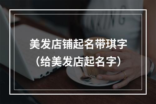 美发店铺起名带琪字（给美发店起名字）