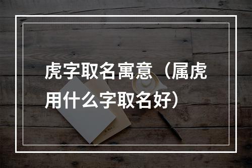 虎字取名寓意（属虎用什么字取名好）