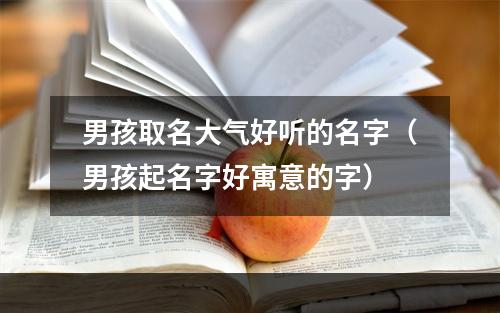 男孩取名大气好听的名字（男孩起名字好寓意的字）