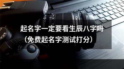 起名字一定要看生辰八字吗（免费起名字测试打分）