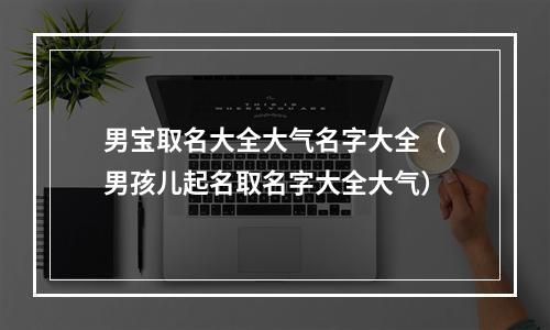 男宝取名大全大气名字大全（男孩儿起名取名字大全大气）
