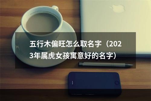 五行木偏旺怎么取名字（2023年属虎女孩寓意好的名字）