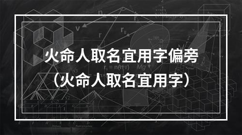 火命人取名宜用字偏旁（火命人取名宜用字）