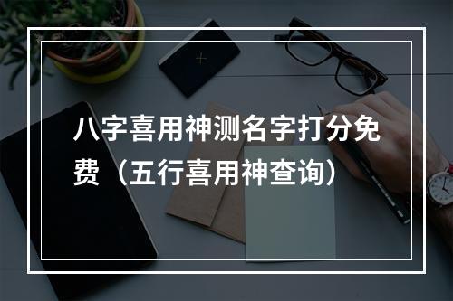 八字喜用神测名字打分免费（五行喜用神查询）