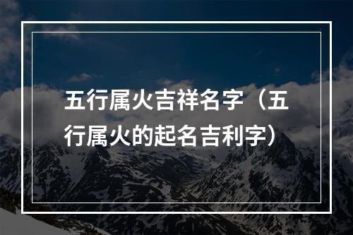 五行属火吉祥名字（五行属火的起名吉利字）
