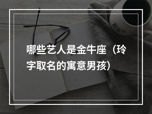 哪些艺人是金牛座（玲字取名的寓意男孩）