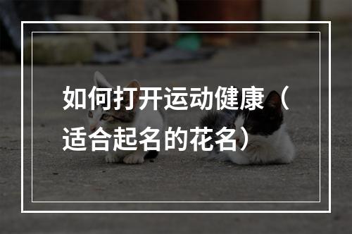 如何打开运动健康（适合起名的花名）
