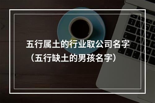 五行属土的行业取公司名字（五行缺土的男孩名字）