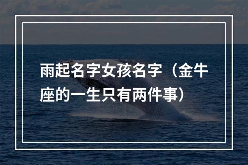 雨起名字女孩名字（金牛座的一生只有两件事）