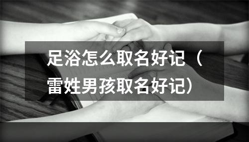 足浴怎么取名好记（雷姓男孩取名好记）