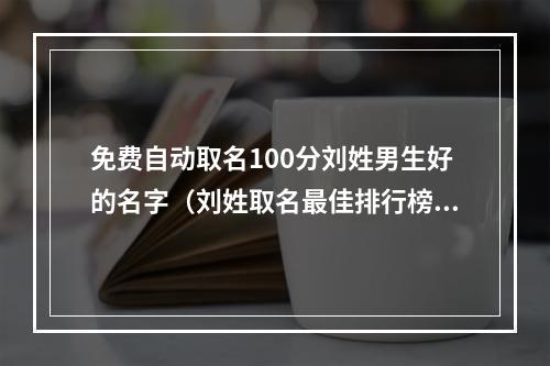 免费自动取名100分刘姓男生好的名字（刘姓取名最佳排行榜）