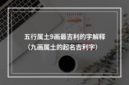 五行属土9画最吉利的字解释（九画属土的起名吉利字）