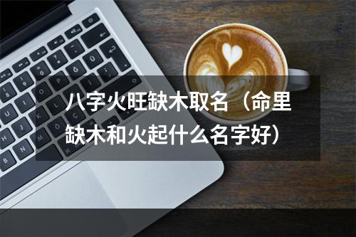 八字火旺缺木取名（命里缺木和火起什么名字好）