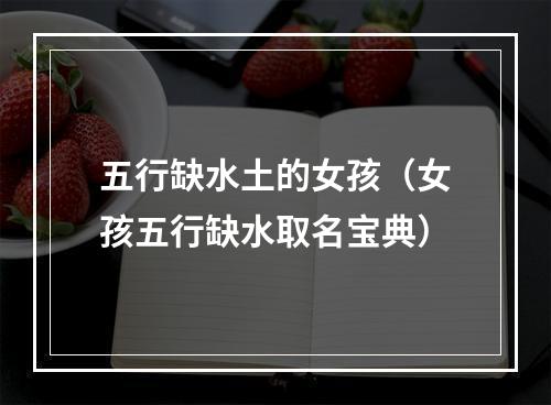 五行缺水土的女孩（女孩五行缺水取名宝典）