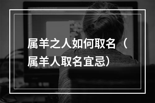 属羊之人如何取名（属羊人取名宜忌）