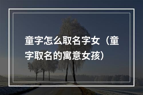 童字怎么取名字女（童字取名的寓意女孩）