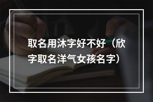 取名用沐字好不好（欣字取名洋气女孩名字）