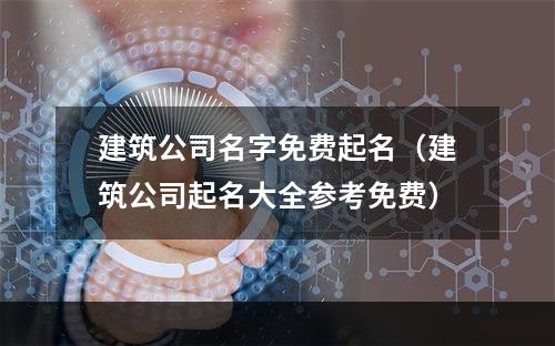 建筑公司名字免费起名（建筑公司起名大全参考免费）