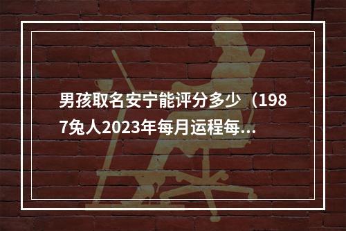 男孩取名安宁能评分多少（1987兔人2023年每月运程每月运势）